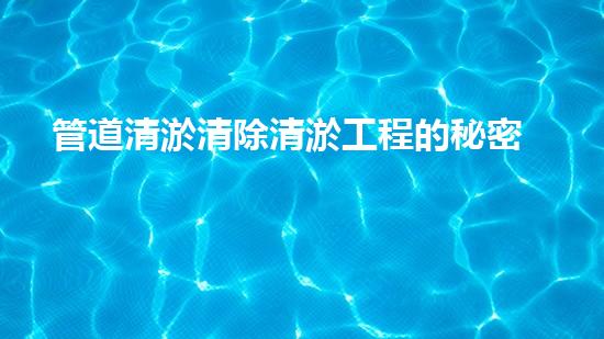 管道清淤清除清淤工程的秘密揭秘！如何高效提升水體管理效果？